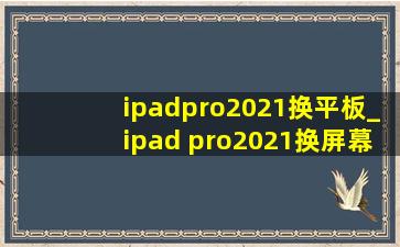 ipadpro2021换平板_ipad pro2021换屏幕玻璃